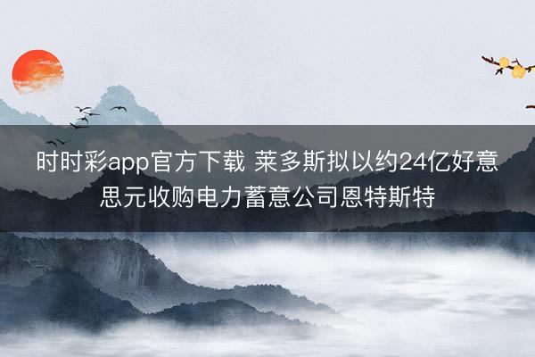 时时彩app官方下载 莱多斯拟以约24亿好意思元收购电力蓄意公司恩特斯特