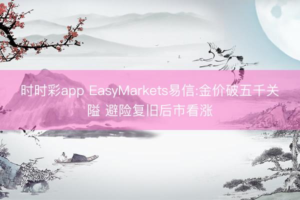 时时彩app EasyMarkets易信:金价破五千关隘 避险复旧后市看涨