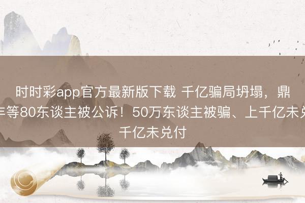 时时彩app官方最新版下载 千亿骗局坍塌，鼎益丰等80东谈主被公诉！50万东谈主被骗、上千亿未兑付