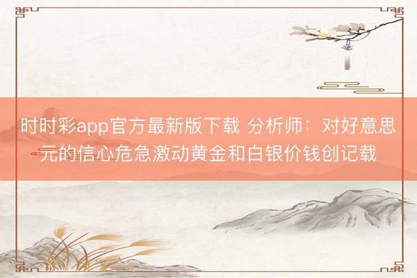时时彩app官方最新版下载 分析师：对好意思元的信心危急激动黄金和白银价钱创记载