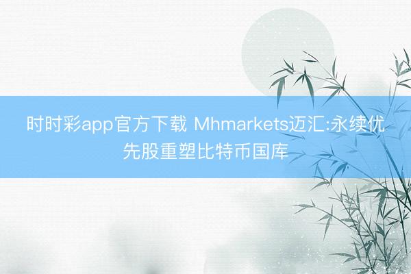 时时彩app官方下载 Mhmarkets迈汇:永续优先股重塑比特币国库