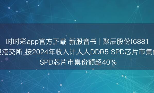 时时彩app官方下载 新股音书 | 聚辰股份(688123.SH)递表港交所 按2024年收入计人人DDR5 SPD芯片市集份额超40%