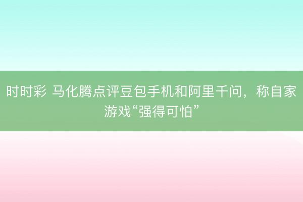 时时彩 马化腾点评豆包手机和阿里千问，称自家游戏“强得可怕”