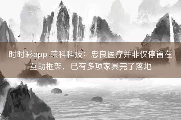 时时彩app 荣科科技：忠良医疗并非仅停留在互助框架，已有多项家具完了落地