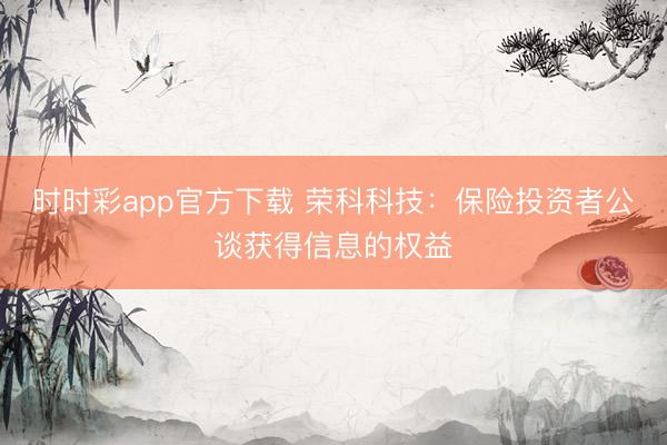 时时彩app官方下载 荣科科技：保险投资者公谈获得信息的权益