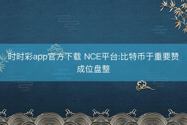 时时彩app官方下载 NCE平台:比特币于重要赞成位盘整