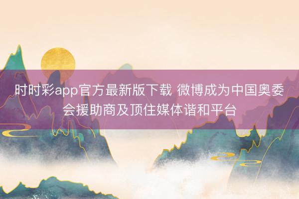 时时彩app官方最新版下载 微博成为中国奥委会援助商及顶住媒体谐和平台