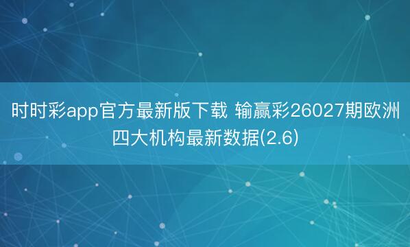 时时彩app官方最新版下载 输赢彩26027期欧洲四大机构最新数据(2.6)