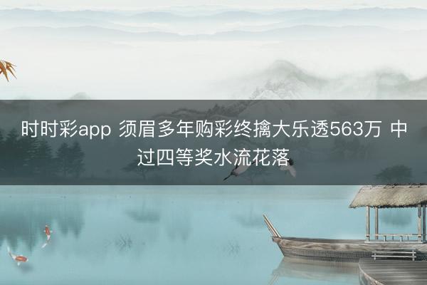 时时彩app 须眉多年购彩终擒大乐透563万 中过四等奖水流花落