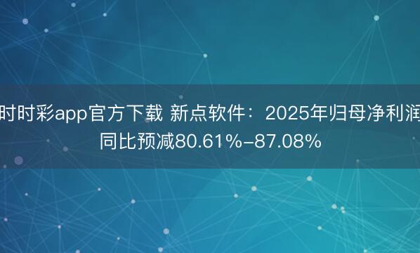 时时彩app官方下载 新点软件：2025年归母净利润同比预减80.61%-87.08%