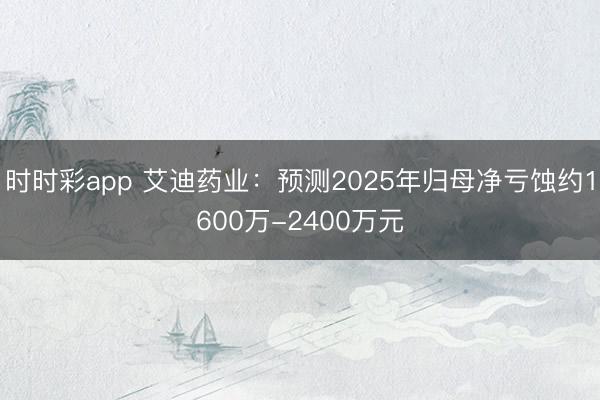 时时彩app 艾迪药业：预测2025年归母净亏蚀约1600万-2400万元