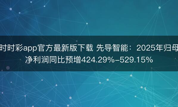 时时彩app官方最新版下载 先导智能：2025年归母净利润同比预增424.29%-529.15%