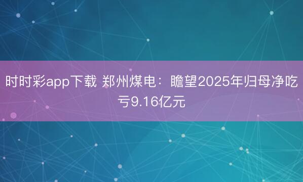时时彩app下载 郑州煤电：瞻望2025年归母净吃亏9.16亿元