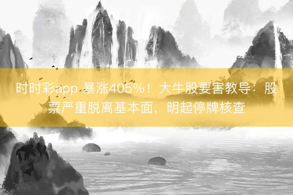 时时彩app 暴涨405%!大牛股要害教导:股票严重脱离基本面,明起停牌核查