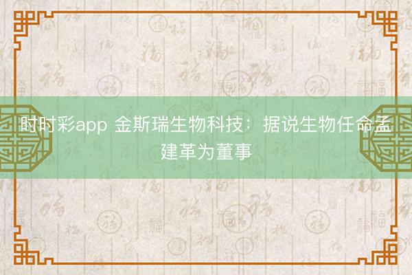 时时彩app 金斯瑞生物科技：据说生物任命孟建革为董事