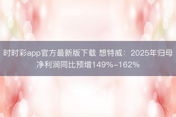 时时彩app官方最新版下载 想特威：2025年归母净利润同比预增149%-162%