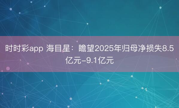时时彩app 海目星：瞻望2025年归母净损失8.5亿元-9.1亿元