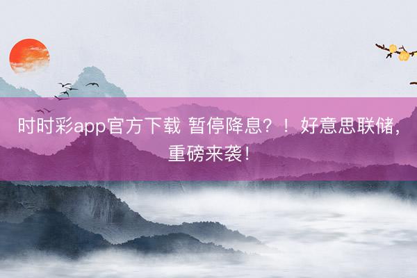 时时彩app官方下载 暂停降息？！好意思联储，重磅来袭！