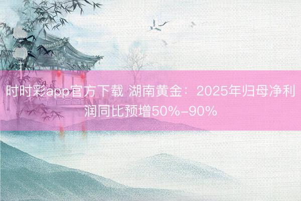 时时彩app官方下载 湖南黄金：2025年归母净利润同比预增50%-90%