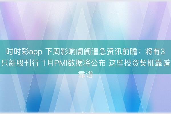 时时彩app 下周影响阛阓遑急资讯前瞻：将有3只新股刊行 1月PMI数据将公布 这些投资契机靠谱