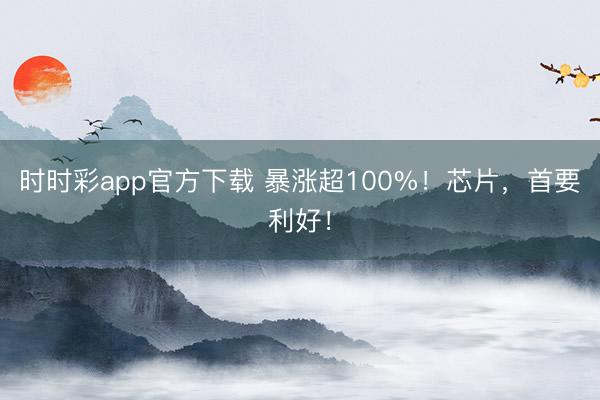 时时彩app官方下载 暴涨超100%！芯片，首要利好！