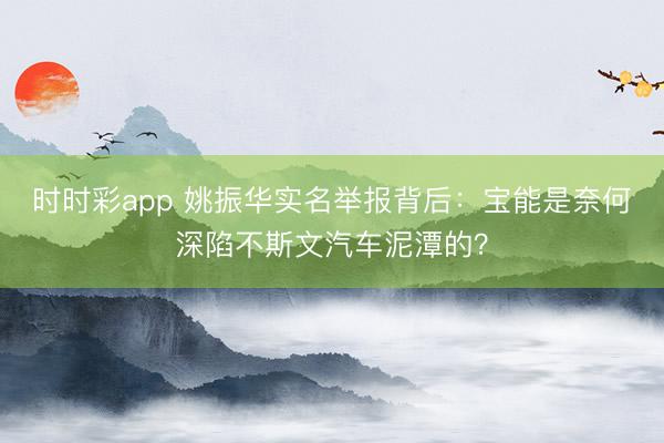 时时彩app 姚振华实名举报背后：宝能是奈何深陷不斯文汽车泥潭的？