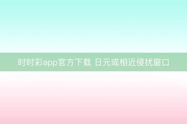 时时彩app官方下载 日元或相近侵扰窗口