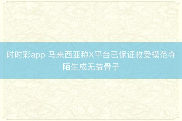 时时彩app 马来西亚称X平台已保证收受模范夺陌生成无益骨子