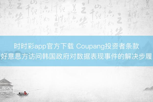 时时彩app官方下载 Coupang投资者条款好意思方访问韩国政府对数据表现事件的解决步履