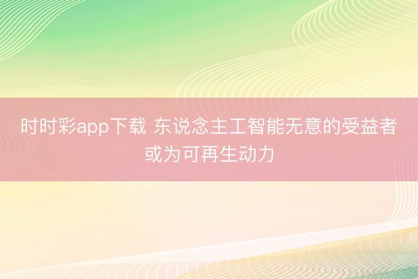 时时彩app下载 东说念主工智能无意的受益者或为可再生动力