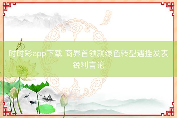 时时彩app下载 商界首领就绿色转型遇挫发表锐利言论