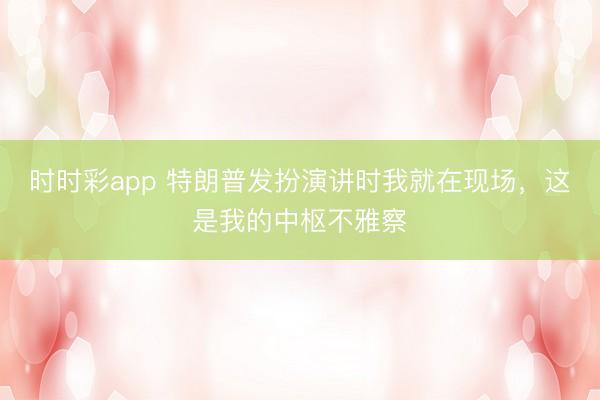 时时彩app 特朗普发扮演讲时我就在现场，这是我的中枢不雅察