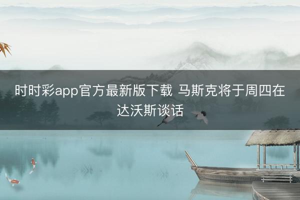 时时彩app官方最新版下载 马斯克将于周四在达沃斯谈话