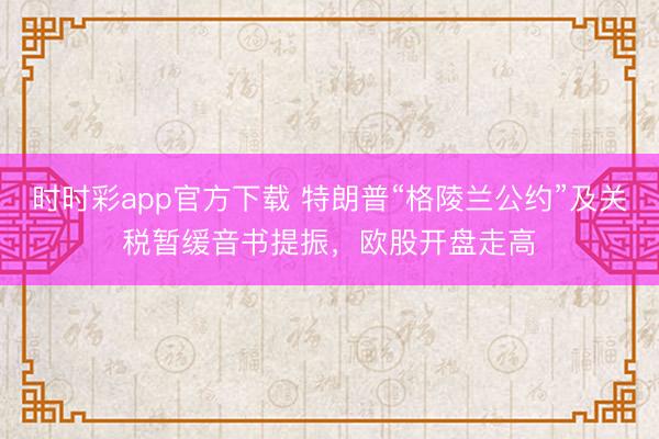 时时彩app官方下载 特朗普“格陵兰公约”及关税暂缓音书提振，欧股开盘走高