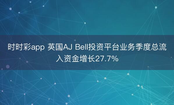 时时彩app 英国AJ Bell投资平台业务季度总流入资金增长27.7%