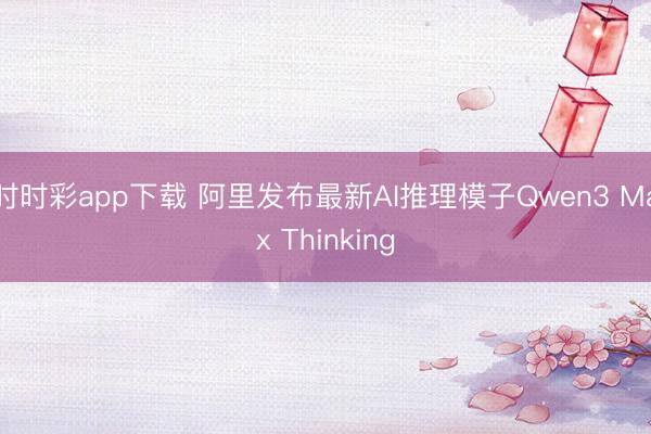 时时彩app下载 阿里发布最新AI推理模子Qwen3 Max Thinking