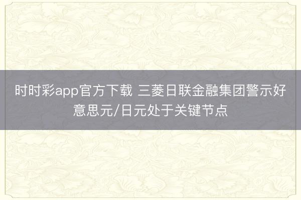 时时彩app官方下载 三菱日联金融集团警示好意思元/日元处于关键节点