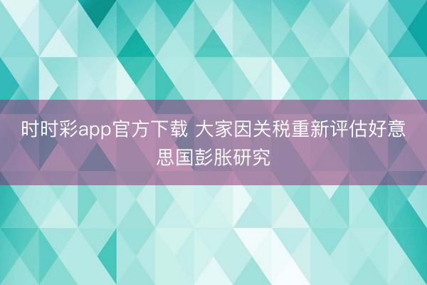 时时彩app官方下载 大家因关税重新评估好意思国彭胀研究