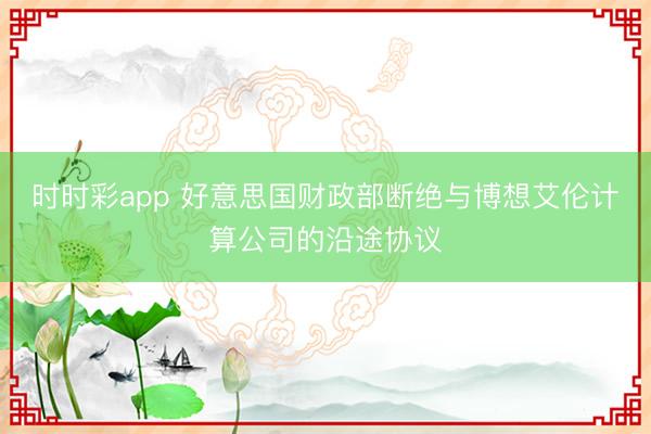 时时彩app 好意思国财政部断绝与博想艾伦计算公司的沿途协议