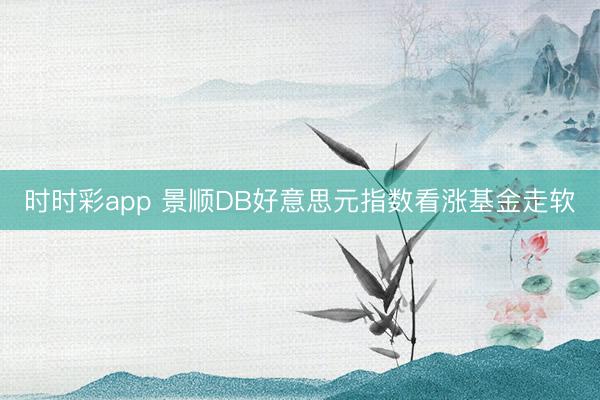时时彩app 景顺DB好意思元指数看涨基金走软