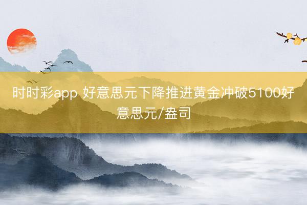 时时彩app 好意思元下降推进黄金冲破5100好意思元/盎司