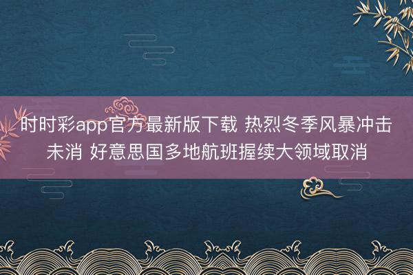 时时彩app官方最新版下载 热烈冬季风暴冲击未消 好意思国多地航班握续大领域取消