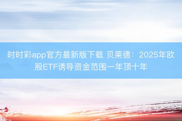 时时彩app官方最新版下载 贝莱德：2025年欧股ETF诱导资金范围一年顶十年