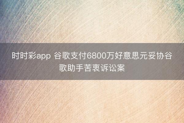 时时彩app 谷歌支付6800万好意思元妥协谷歌助手苦衷诉讼案