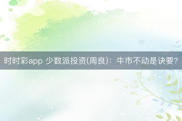 时时彩app 少数派投资(周良)：牛市不动是诀要？