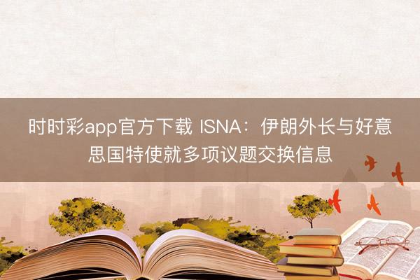 时时彩app官方下载 ISNA：伊朗外长与好意思国特使就多项议题交换信息