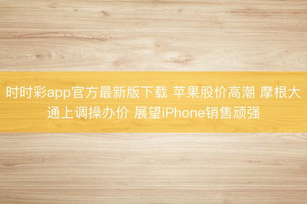 时时彩app官方最新版下载 苹果股价高潮 摩根大通上调操办价 展望iPhone销售顽强