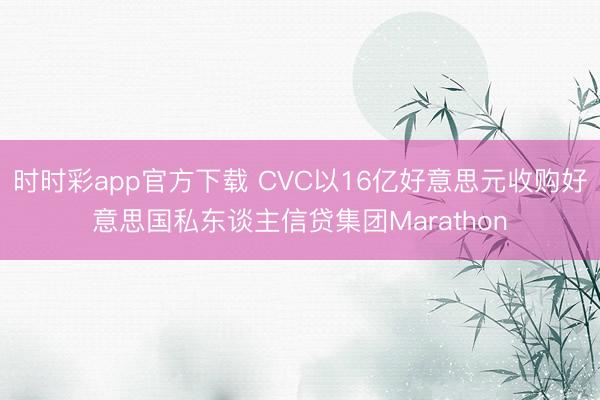 时时彩app官方下载 CVC以16亿好意思元收购好意思国私东谈主信贷集团Marathon