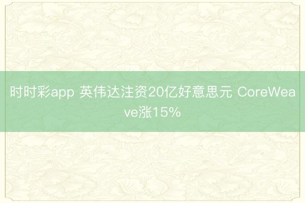 时时彩app 英伟达注资20亿好意思元 CoreWeave涨15%