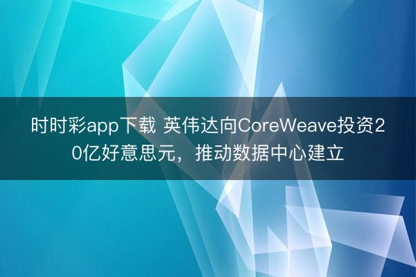 时时彩app下载 英伟达向CoreWeave投资20亿好意思元，推动数据中心建立